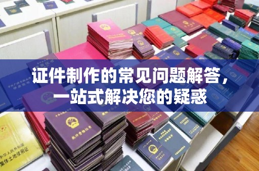 回民证件制作的常见问题解答，一站式解决您的疑惑