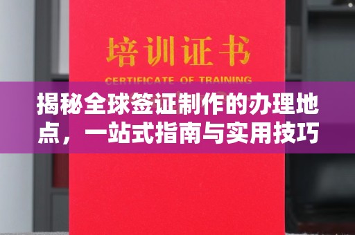 回民揭秘全球签证制作的办理地点，一站式指南与实用技巧