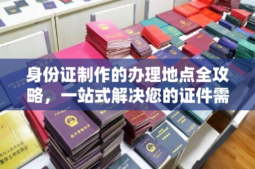 回民身份证制作的办理地点全攻略，一站式解决您的证件需求