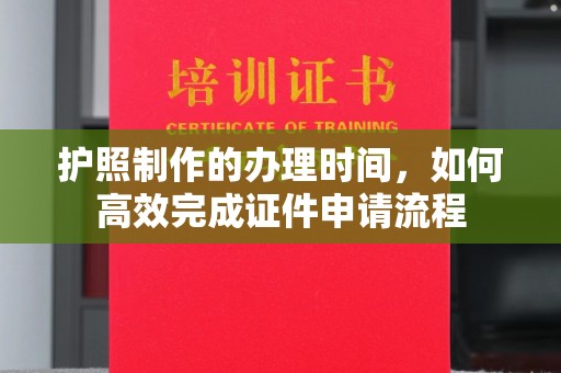 回民护照制作的办理时间，如何高效完成证件申请流程