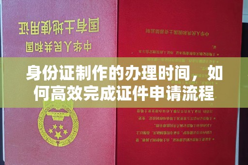 回民身份证制作的办理时间，如何高效完成证件申请流程