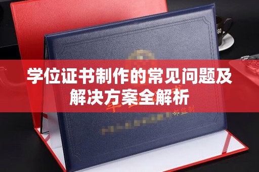 回民学位证书制作的常见问题及解决方案全解析