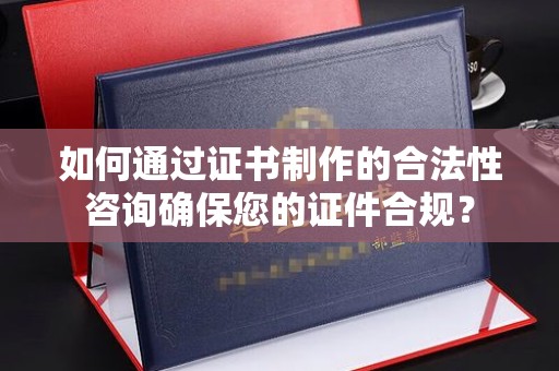 回民如何通过证书制作的合法性咨询确保您的证件合规？