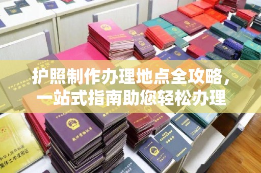 回民护照制作办理地点全攻略，一站式指南助您轻松办理