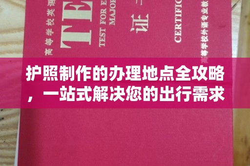 回民护照制作的办理地点全攻略，一站式解决您的出行需求