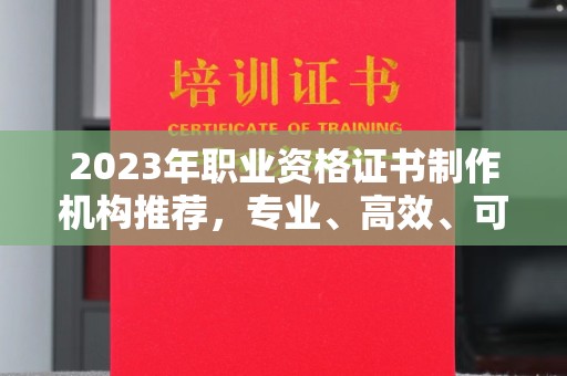 回民2023年职业资格证书制作机构推荐，专业、高效、可靠的选择指南